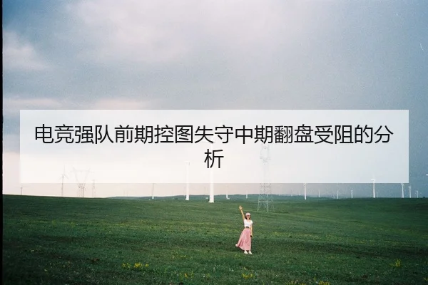 电竞强队前期控图失守中期翻盘受阻的分析