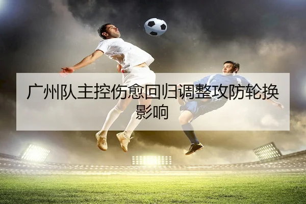 广州队主控伤愈回归调整攻防轮换影响