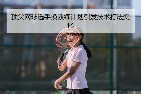 顶尖网球选手换教练计划引发技术打法变化