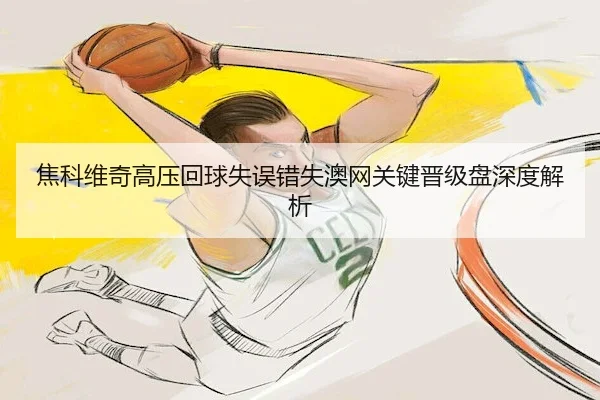 焦科维奇高压回球失误错失澳网关键晋级盘深度解析